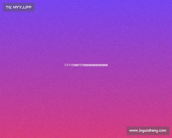 FIFA18世界杯PSP手机版经典足球游戏体验攻略大全解析 FIFA18世界杯PSP手机版经典足球游戏体验攻略大全解析